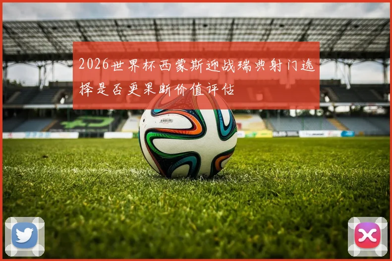 【金沙唯一官方娱乐场】2026世界杯西蒙斯迎战瑞典射门选择是否更果断价值评估