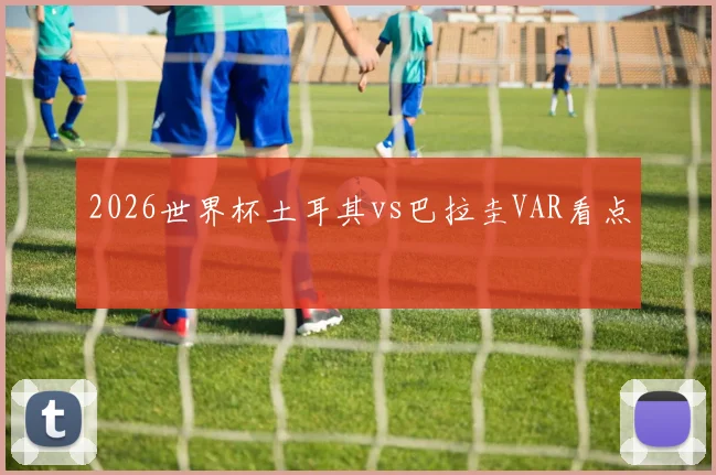 2026世界杯土耳其vs巴拉圭VAR看点