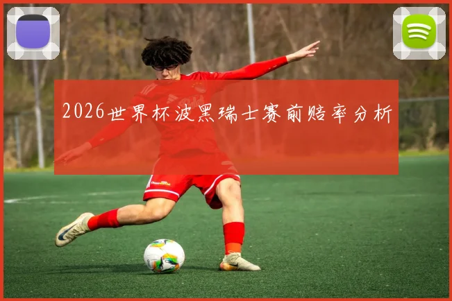 2026世界杯波黑瑞士赛前赔率分析