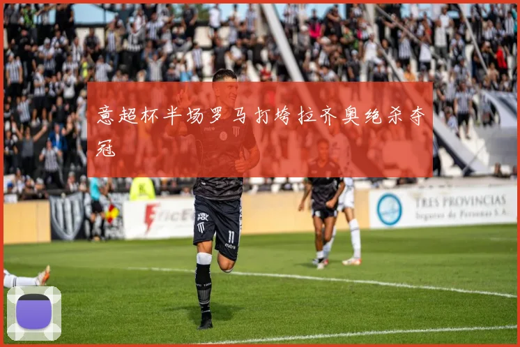 意超杯半场罗马打垮拉齐奥绝杀夺冠