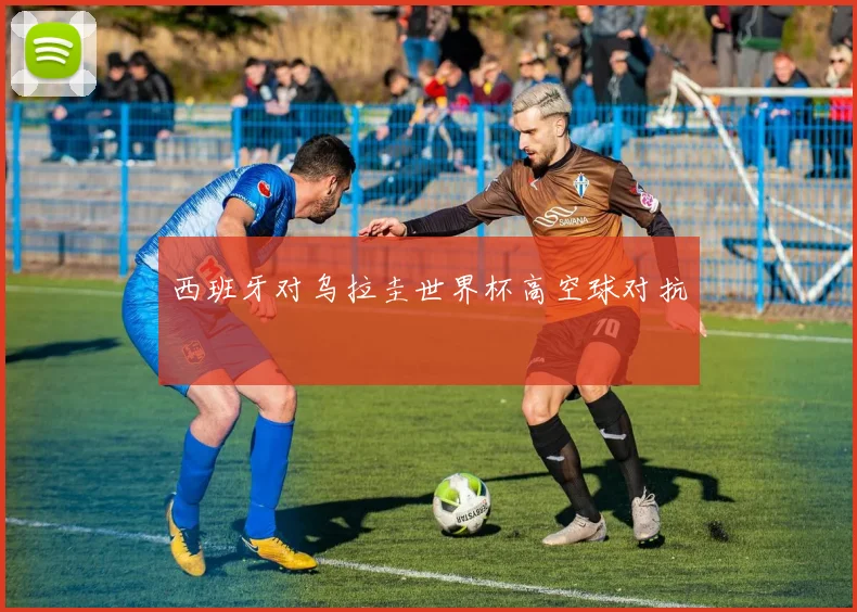 西班牙对乌拉圭世界杯高空球对抗