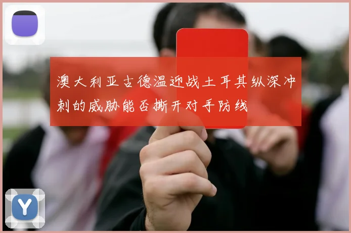 澳大利亚古德温迎战土耳其纵深冲刺的威胁能否撕开对手防线