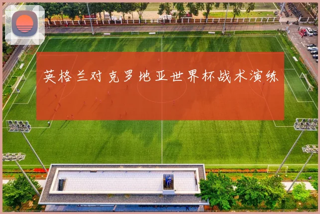 英格兰对克罗地亚世界杯战术演练