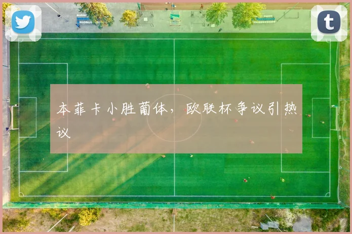本菲卡小胜葡体，欧联杯争议引热议