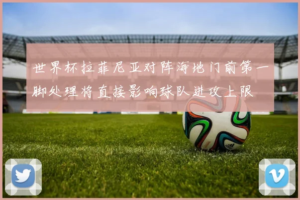 世界杯拉菲尼亚对阵海地门前第一脚处理将直接影响球队进攻上限