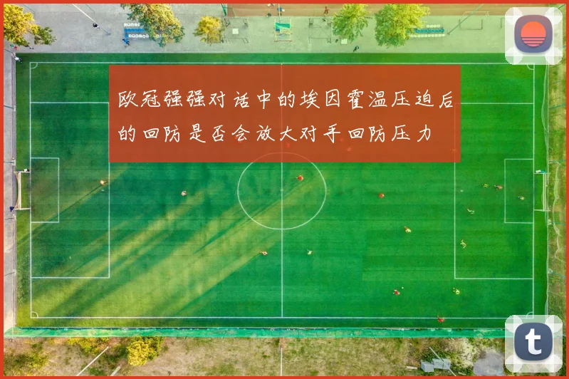 欧冠强强对话中的埃因霍温压迫后的回防是否会放大对手回防压力