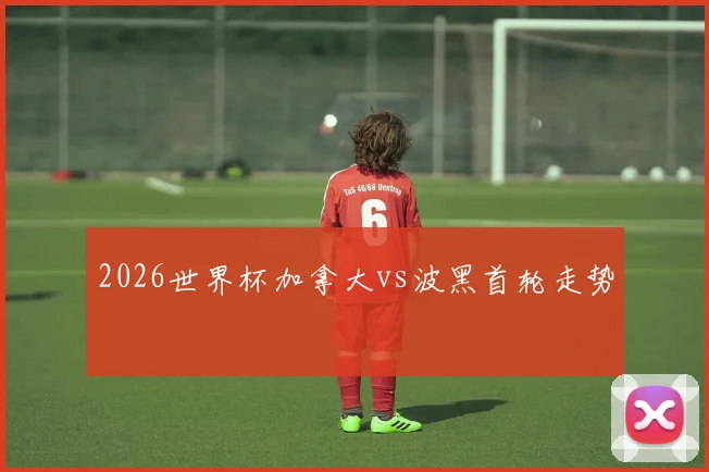 2026世界杯加拿大vs波黑首轮走势