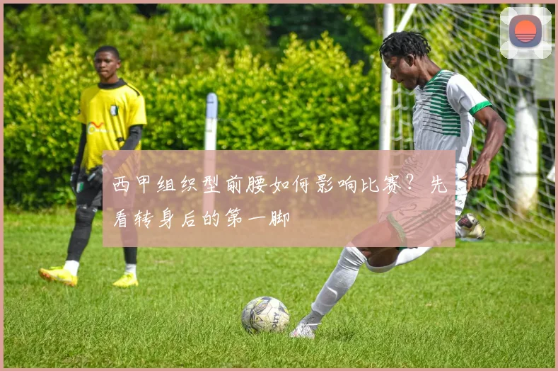 西甲组织型前腰如何影响比赛？先看转身后的第一脚