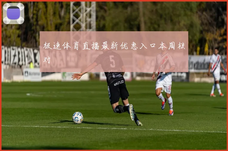 极速体育直播最新优惠入口本周核对