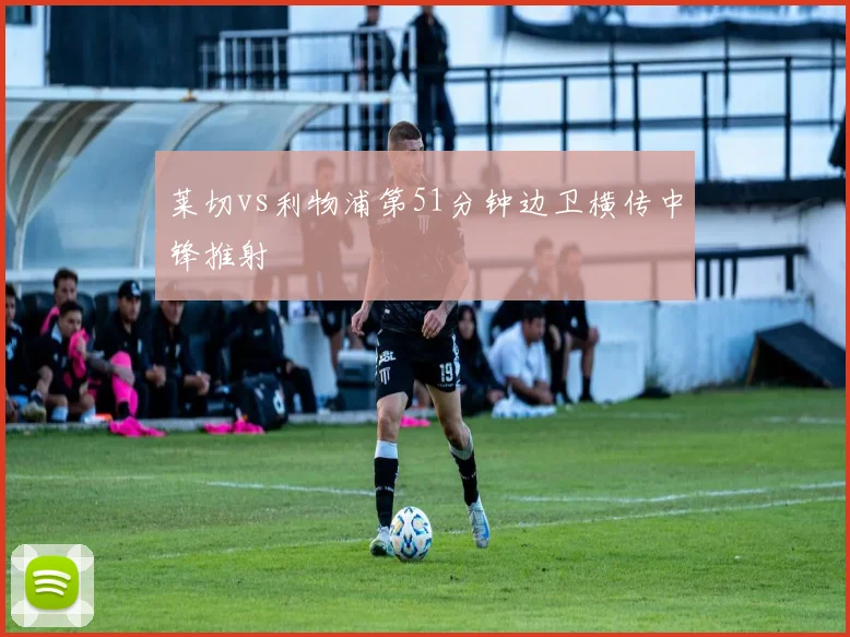莱切vs利物浦第51分钟边卫横传中锋推射