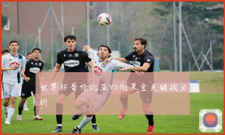世界杯哥伦比亚vs刚果金关键战分析