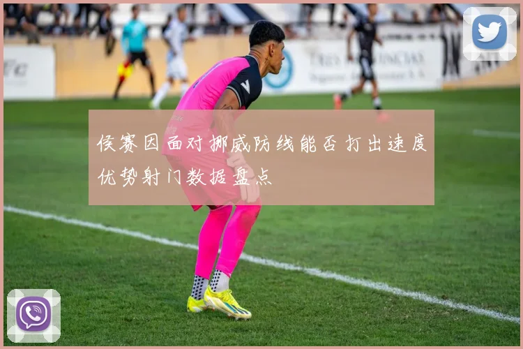 侯赛因面对挪威防线能否打出速度优势射门数据盘点