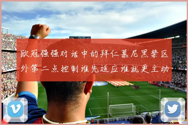 欧冠强强对话中的拜仁慕尼黑禁区外第二点控制谁先适应谁就更主动