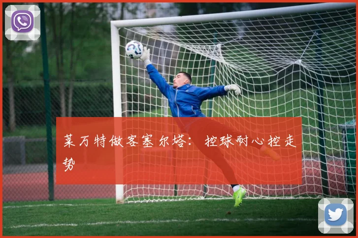 莱万特做客塞尔塔：控球耐心控走势