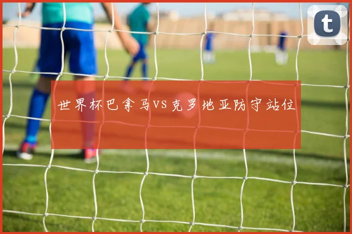 世界杯巴拿马vs克罗地亚防守站位