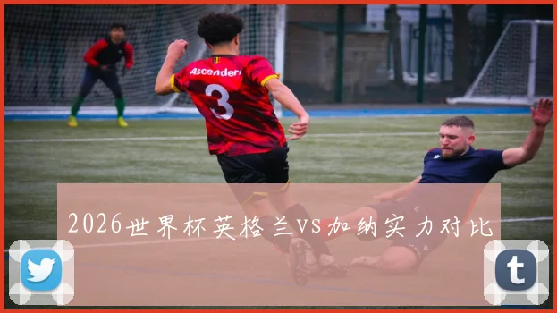 2026世界杯英格兰vs加纳实力对比