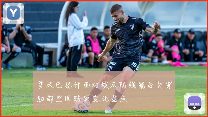 贾汉巴赫什面对埃及防线能否打穿肋部空间赔率变化盘点