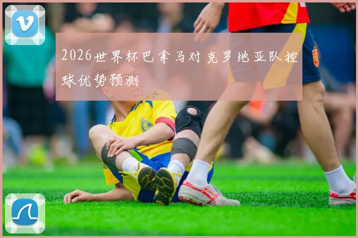 2026世界杯巴拿马对克罗地亚队控球优势预测
