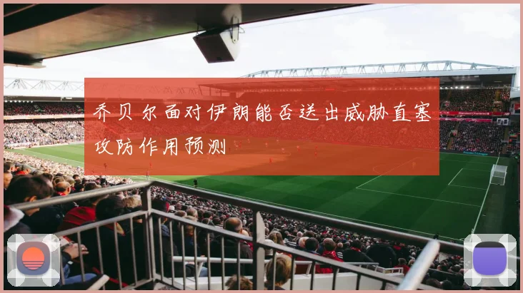 乔贝尔面对伊朗能否送出威胁直塞攻防作用预测