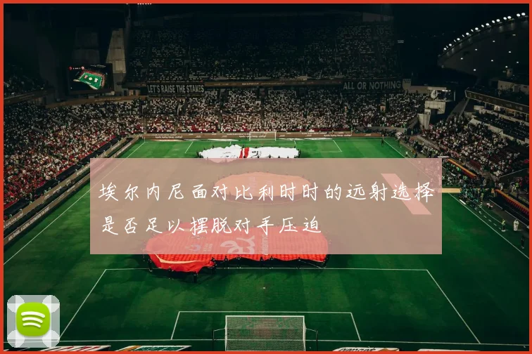 埃尔内尼面对比利时时的远射选择是否足以摆脱对手压迫