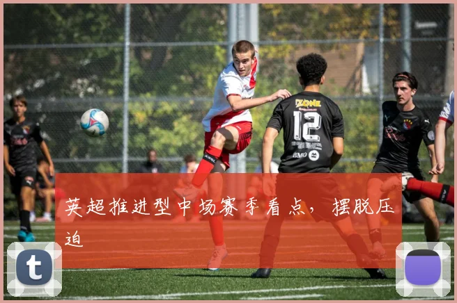 英超推进型中场赛季看点，摆脱压迫