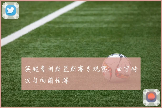 英超青训新星新赛季观察：由守转攻与向前传球