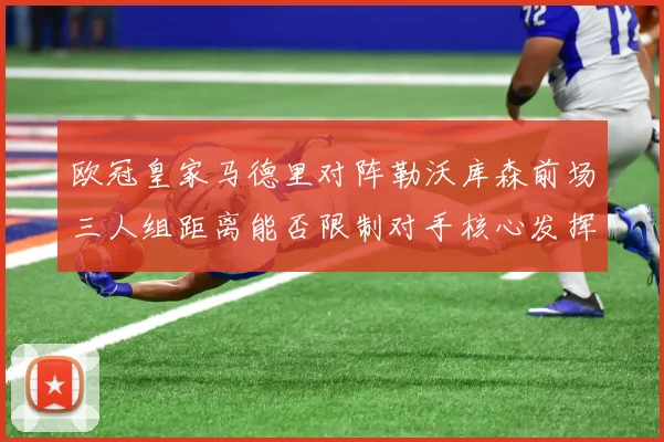 欧冠皇家马德里对阵勒沃库森前场三人组距离能否限制对手核心发挥