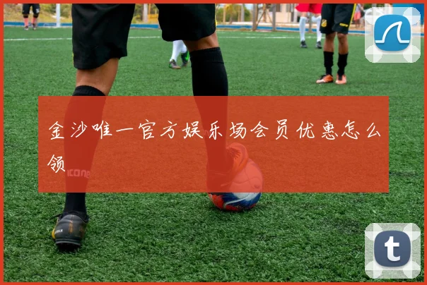 金沙唯一官方娱乐场会员优惠怎么领