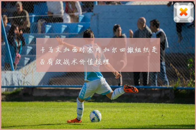 卡马文加面对塞内加尔回撤组织是否有效战术价值梳理