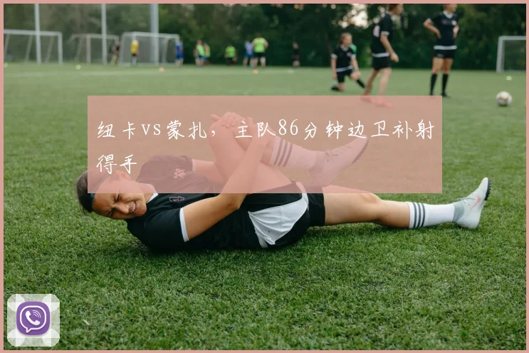 纽卡vs蒙扎，主队86分钟边卫补射得手