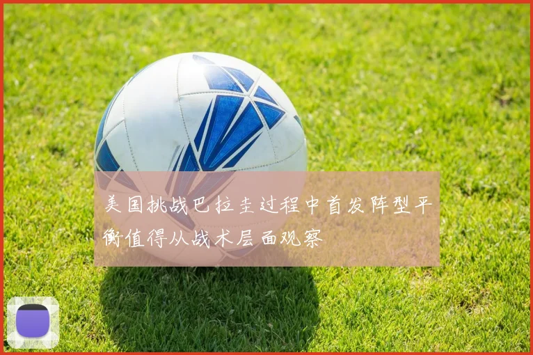 美国挑战巴拉圭过程中首发阵型平衡值得从战术层面观察