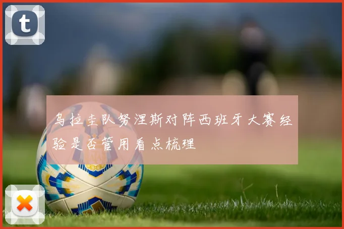 乌拉圭队努涅斯对阵西班牙大赛经验是否管用看点梳理