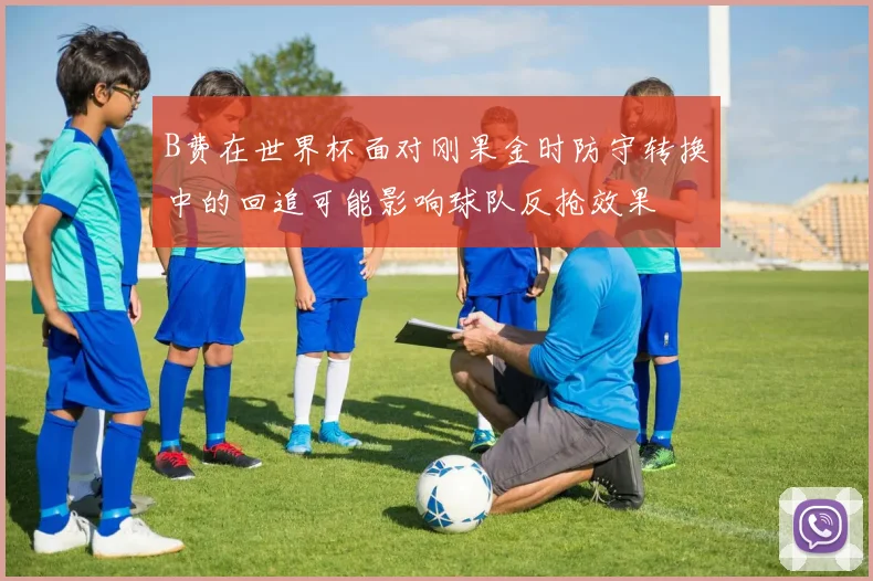 B费在世界杯面对刚果金时防守转换中的回追可能影响球队反抢效果